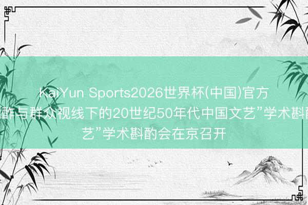 KaiYun Sports2026世界杯(中国)官方网站 “文化酬酢与群众视线下的20世纪50年代中国文艺”学术斟酌会在京召开
