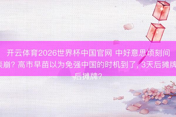 开云体育2026世界杯中国官网 中好意思顷刻间谈崩? 高市早苗以为免强中国的时机到了， 3天后摊牌?