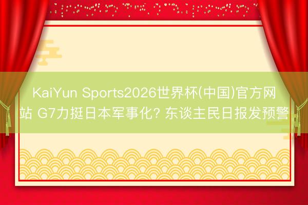 KaiYun Sports2026世界杯(中国)官方网站 G7力挺日本军事化? 东谈主民日报发预警