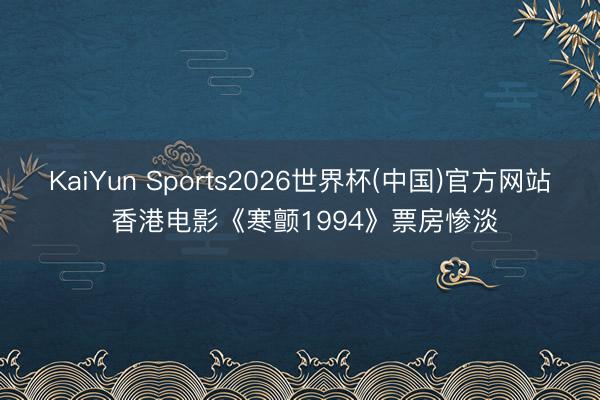 KaiYun Sports2026世界杯(中国)官方网站 香港电影《寒颤1994》票房惨淡
