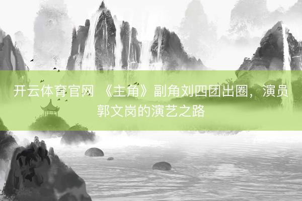 开云体育官网 《主角》副角刘四团出圈，演员郭文岗的演艺之路