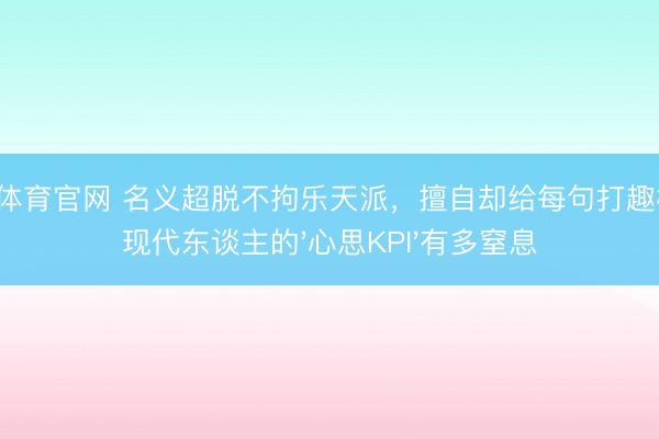 开云体育官网 名义超脱不拘乐天派，擅自却给每句打趣标价：现代东谈主的'心思KPI'有多窒息