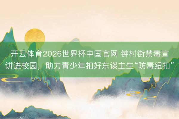 开云体育2026世界杯中国官网 钟村街禁毒宣讲进校园，助力青少年扣好东谈主生“防毒纽扣”