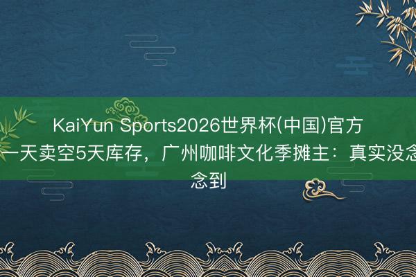 KaiYun Sports2026世界杯(中国)官方网站 一天卖空5天库存，广州咖啡文化季摊主：真实没念念到