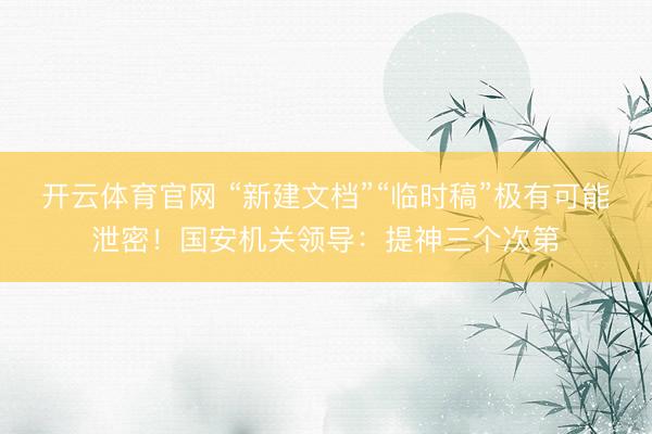 开云体育官网 “新建文档”“临时稿”极有可能泄密！国安机关领导：提神三个次第