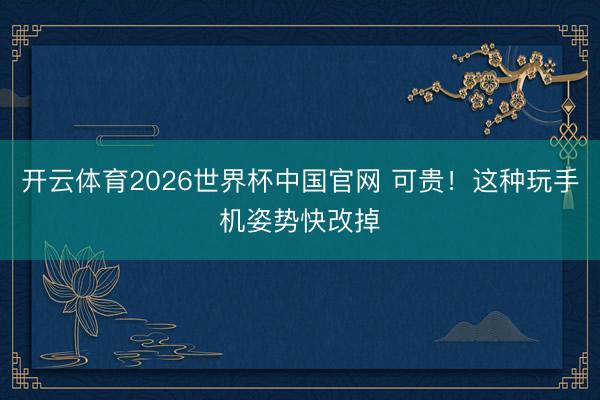开云体育2026世界杯中国官网 可贵！这种玩手机姿势快改掉