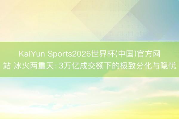 KaiYun Sports2026世界杯(中国)官方网站 冰火两重天: 3万亿成交额下的极致分化与隐忧