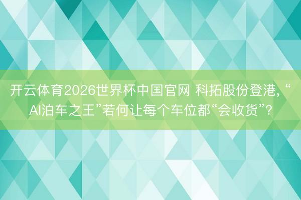 开云体育2026世界杯中国官网 科拓股份登港， “AI泊车之王”若何让每个车位都“会收货”?
