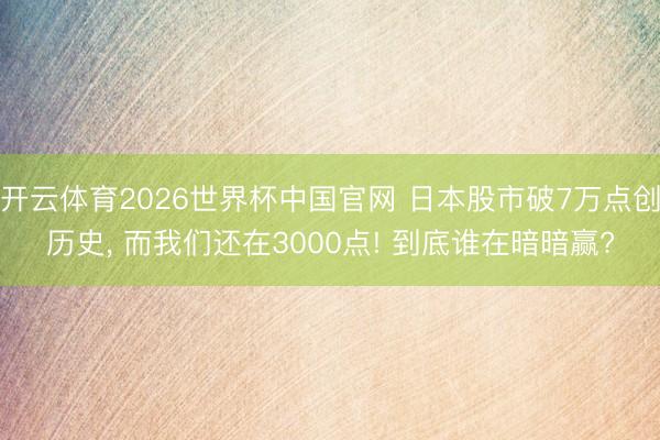 开云体育2026世界杯中国官网 日本股市破7万点创历史， 而我们还在3000点! 到底谁在暗暗赢?