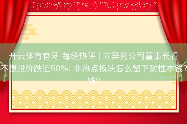 开云体育官网 每经热评 | 立异药公司董事长看不懂股价跌近50%: 非热点板块怎么留下耐性本钱?