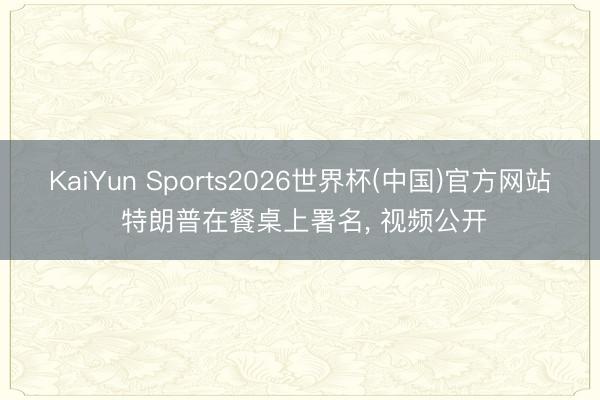 KaiYun Sports2026世界杯(中国)官方网站 特朗普在餐桌上署名， 视频公开