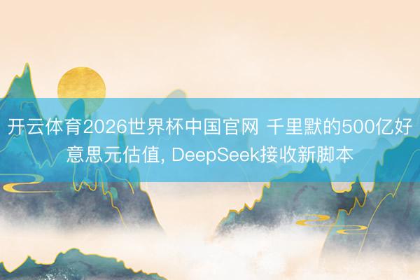开云体育2026世界杯中国官网 千里默的500亿好意思元估值， DeepSeek接收新脚本