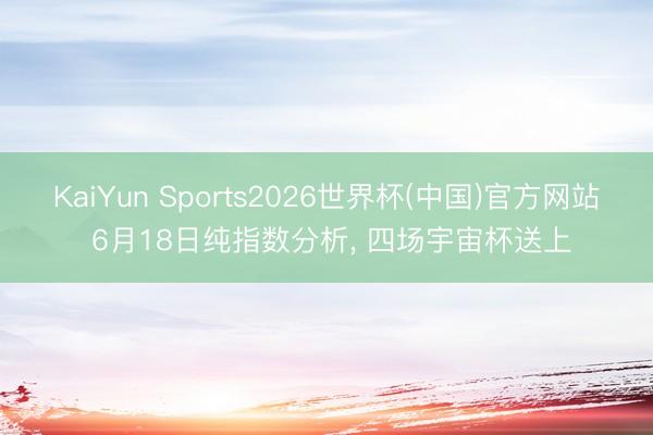 KaiYun Sports2026世界杯(中国)官方网站 6月18日纯指数分析， 四场宇宙杯送上