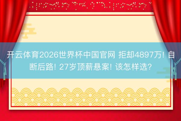 开云体育2026世界杯中国官网 拒却4897万! 自断后路! 27岁顶薪悬案! 该怎样选?