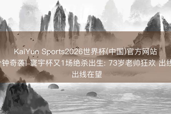 KaiYun Sports2026世界杯(中国)官方网站 95分钟奇袭! 寰宇杯又1场绝杀出生: 73岁老帅狂欢 出线在望
