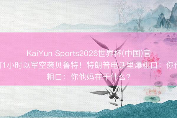 KaiYun Sports2026世界杯(中国)官方网站 签约前1小时以军空袭贝鲁特！特朗普电话里爆粗口：你他妈在干什么？
