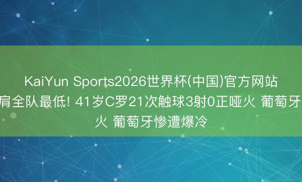 KaiYun Sports2026世界杯(中国)官方网站 6.2分比肩全队最低! 41岁C罗21次触球3射0正哑火 葡萄牙惨遭爆冷