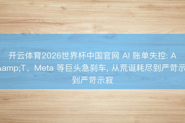 开云体育2026世界杯中国官网 AI 账单失控: AT&T、Meta 等巨头急刹车， 从荒诞耗尽到严苛示寂