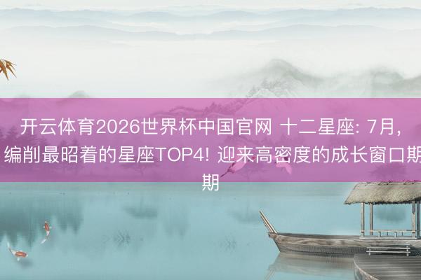 开云体育2026世界杯中国官网 十二星座: 7月， 编削最昭着的星座TOP4! 迎来高密度的成长窗口期