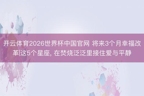 开云体育2026世界杯中国官网 将来3个月幸福改革|这5个星座， 在焚烧泛泛里接住爱与平静