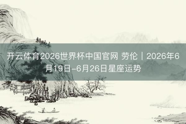 开云体育2026世界杯中国官网 劳伦︱2026年6月19日-6月26日星座运势