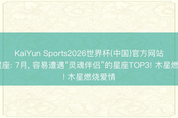 KaiYun Sports2026世界杯(中国)官方网站 十二星座: 7月， 容易遭遇“灵魂伴侣”的星座TOP3! 木星燃烧爱情
