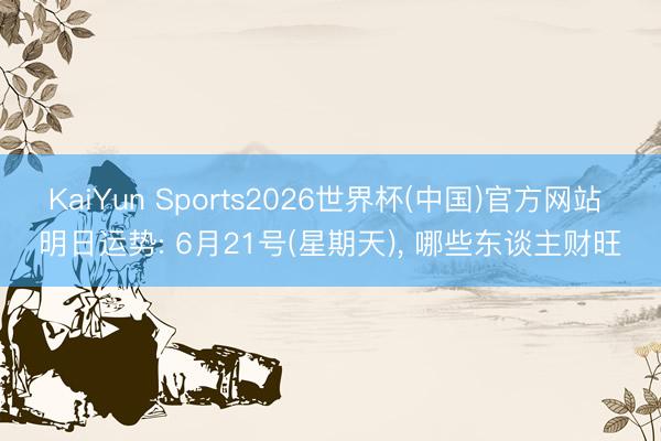 KaiYun Sports2026世界杯(中国)官方网站 明日运势: 6月21号(星期天)， 哪些东谈主财旺