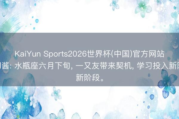 KaiYun Sports2026世界杯(中国)官方网站 神叨酱: 水瓶座六月下旬， 一又友带来契机， 学习投入新阶段。