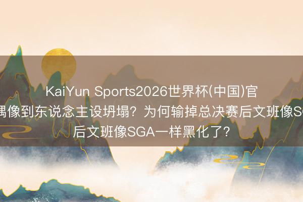 KaiYun Sports2026世界杯(中国)官方网站 从全民偶像到东说念主设坍塌?为何输掉总决赛后文班像SGA一样黑化了?
