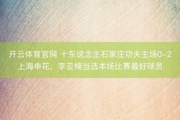 开云体育官网 十东说念主石家庄功夫主场0-2上海申花，李亚楠当选本场比赛最好球员